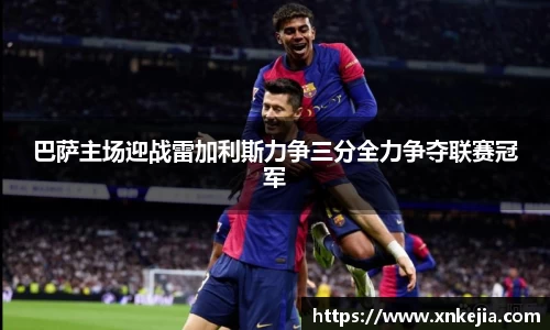 巴萨主场迎战雷加利斯力争三分全力争夺联赛冠军
